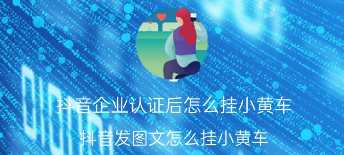 抖音企业认证后怎么挂小黄车 抖音发图文怎么挂小黄车？